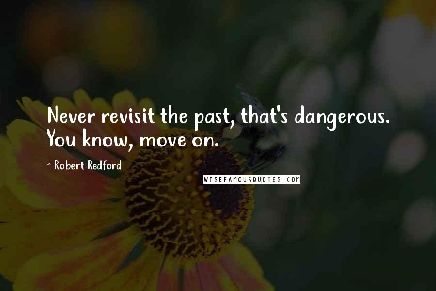 Robert Redford Quotes: Never revisit the past, that's dangerous. You know, move on.