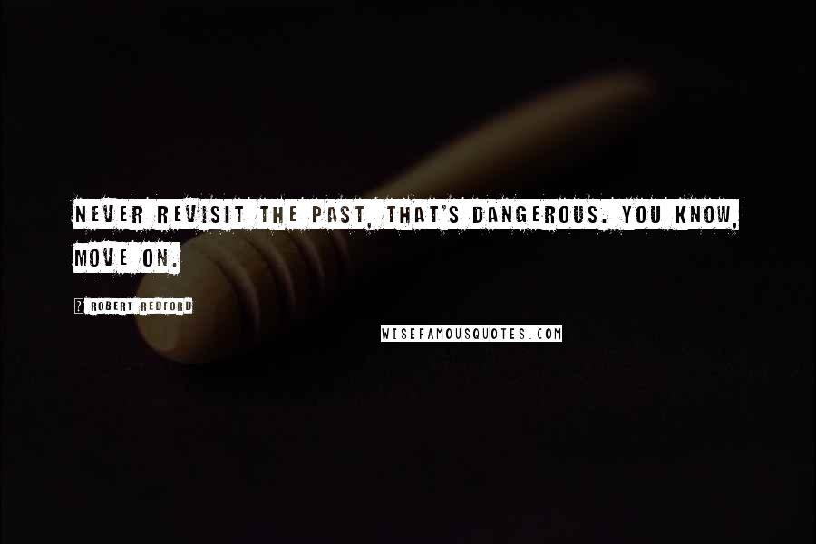 Robert Redford Quotes: Never revisit the past, that's dangerous. You know, move on.