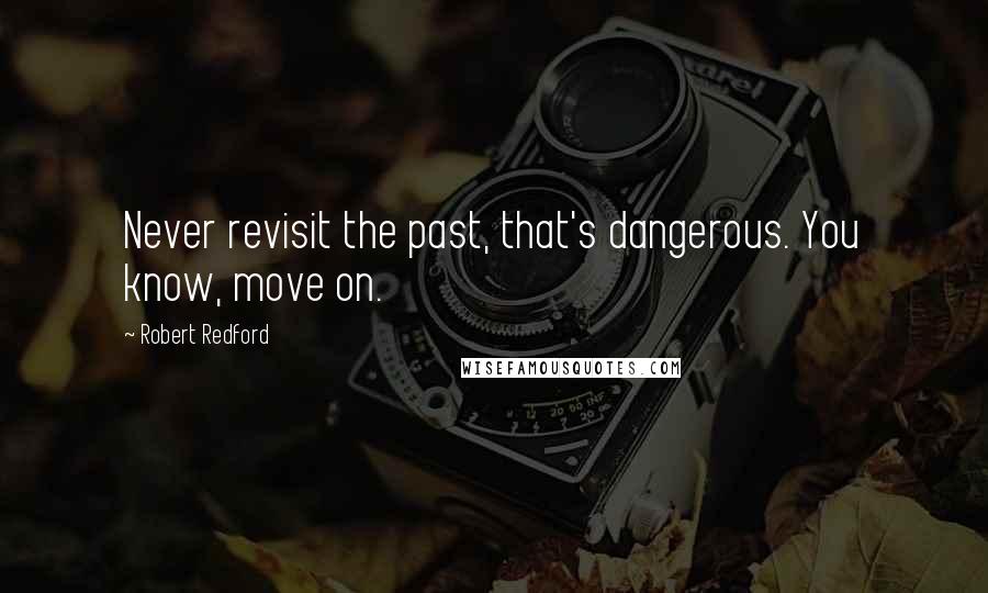 Robert Redford Quotes: Never revisit the past, that's dangerous. You know, move on.