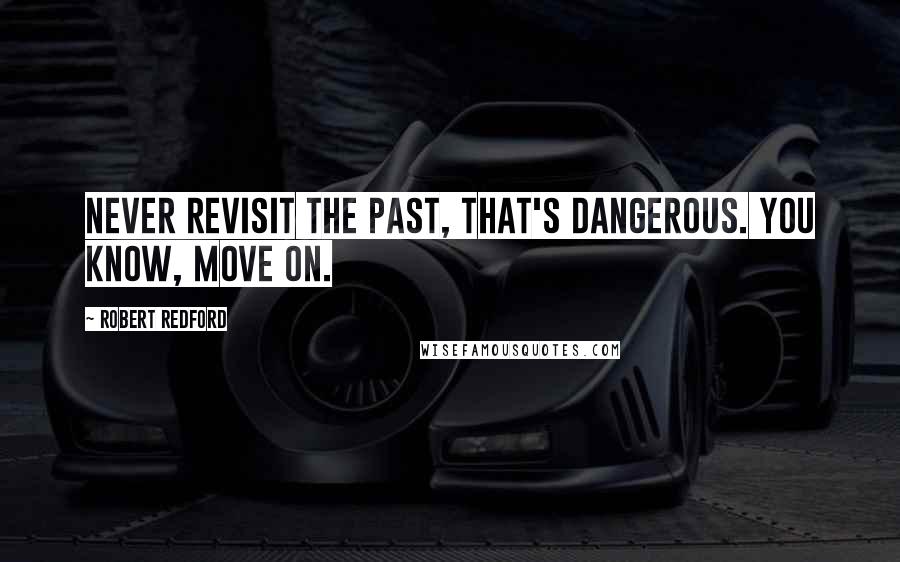 Robert Redford Quotes: Never revisit the past, that's dangerous. You know, move on.