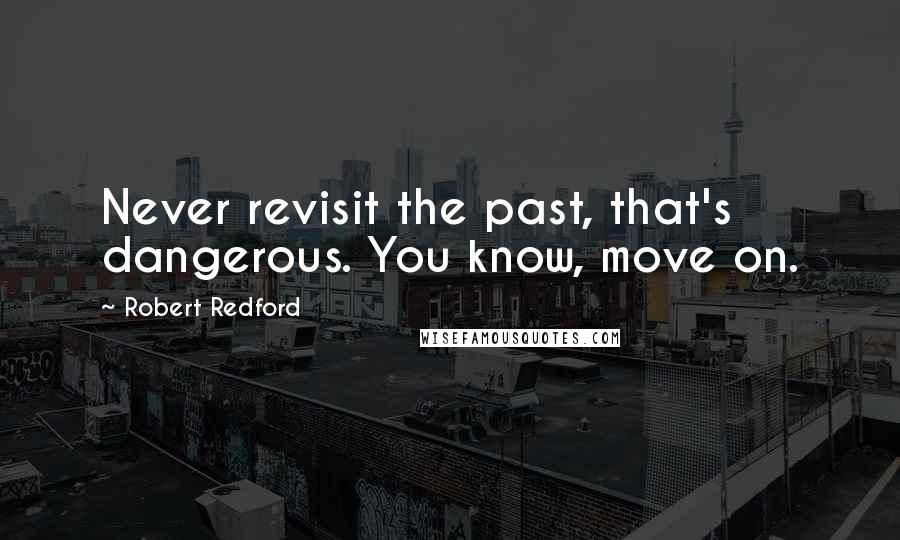 Robert Redford Quotes: Never revisit the past, that's dangerous. You know, move on.