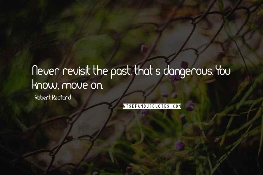 Robert Redford Quotes: Never revisit the past, that's dangerous. You know, move on.