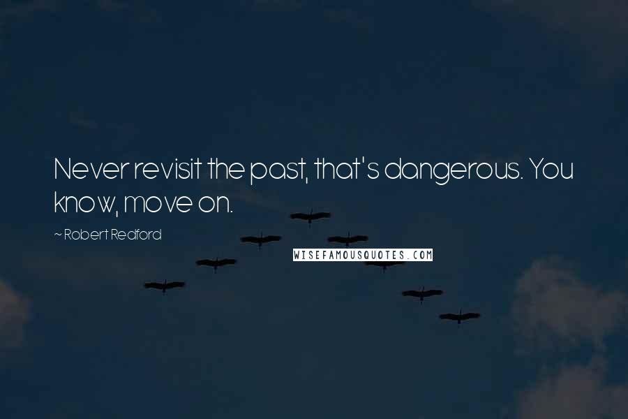 Robert Redford Quotes: Never revisit the past, that's dangerous. You know, move on.