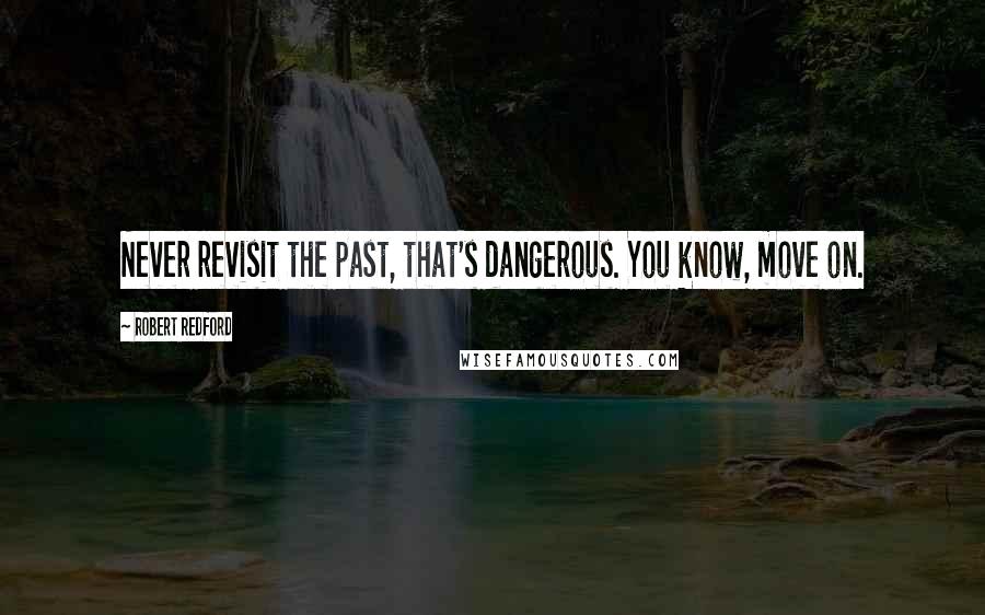 Robert Redford Quotes: Never revisit the past, that's dangerous. You know, move on.