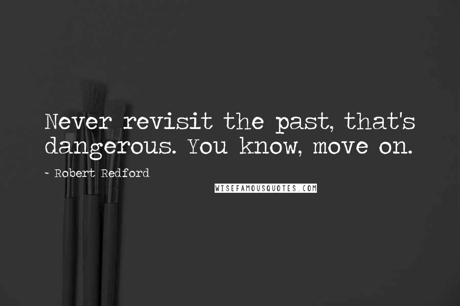 Robert Redford Quotes: Never revisit the past, that's dangerous. You know, move on.