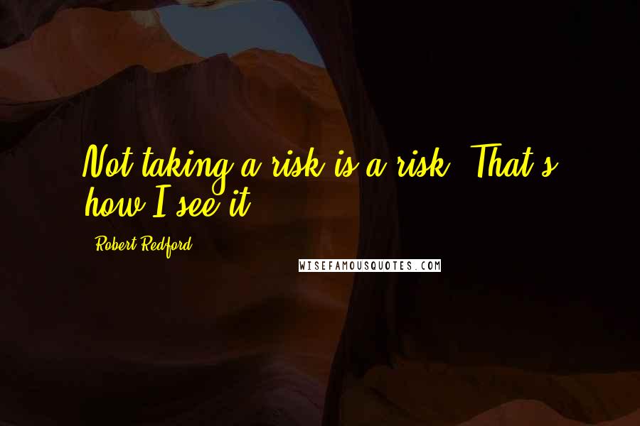 Robert Redford Quotes: Not taking a risk is a risk. That's how I see it.