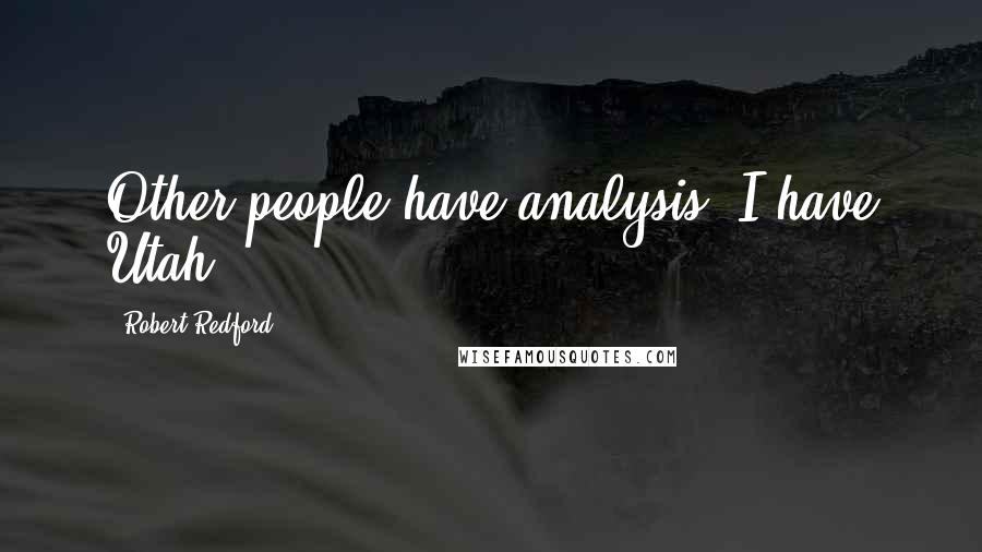 Robert Redford Quotes: Other people have analysis. I have Utah.