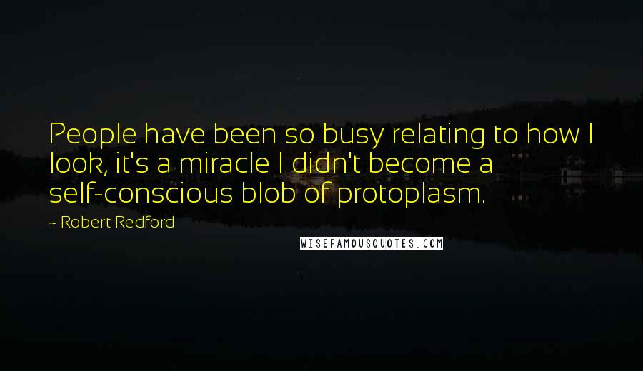 Robert Redford Quotes: People have been so busy relating to how I look, it's a miracle I didn't become a self-conscious blob of protoplasm.