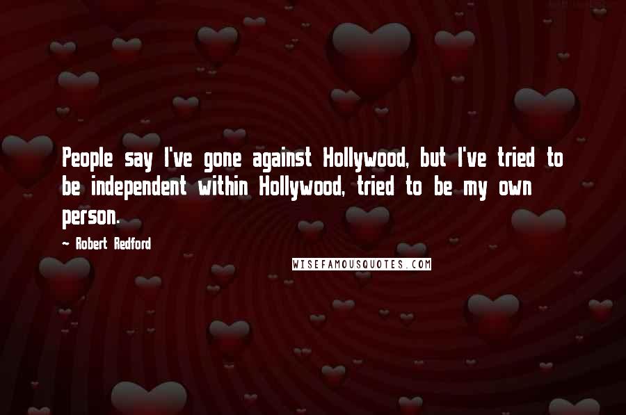 Robert Redford Quotes: People say I've gone against Hollywood, but I've tried to be independent within Hollywood, tried to be my own person.