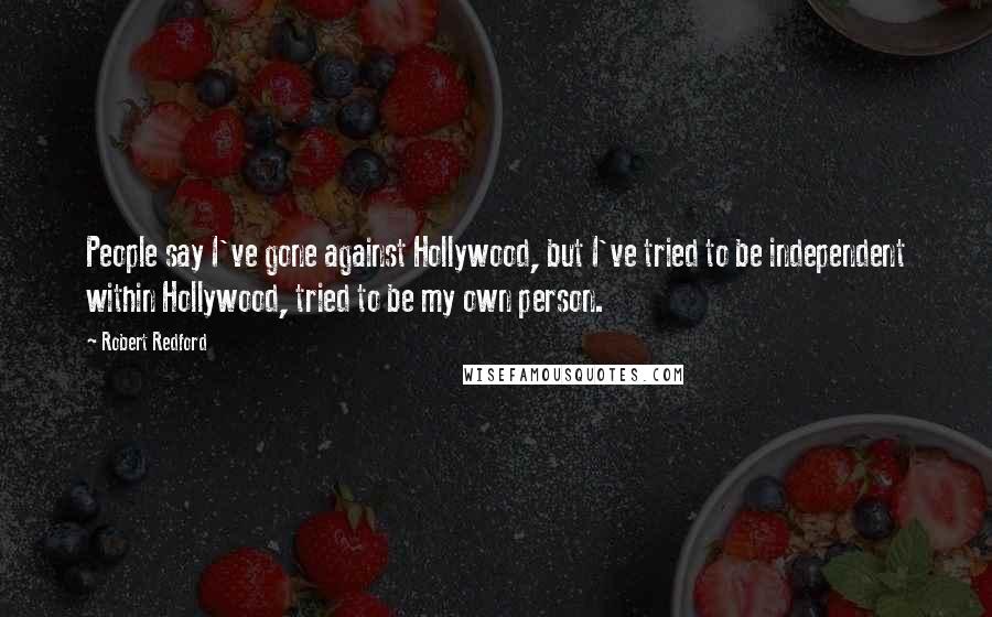 Robert Redford Quotes: People say I've gone against Hollywood, but I've tried to be independent within Hollywood, tried to be my own person.