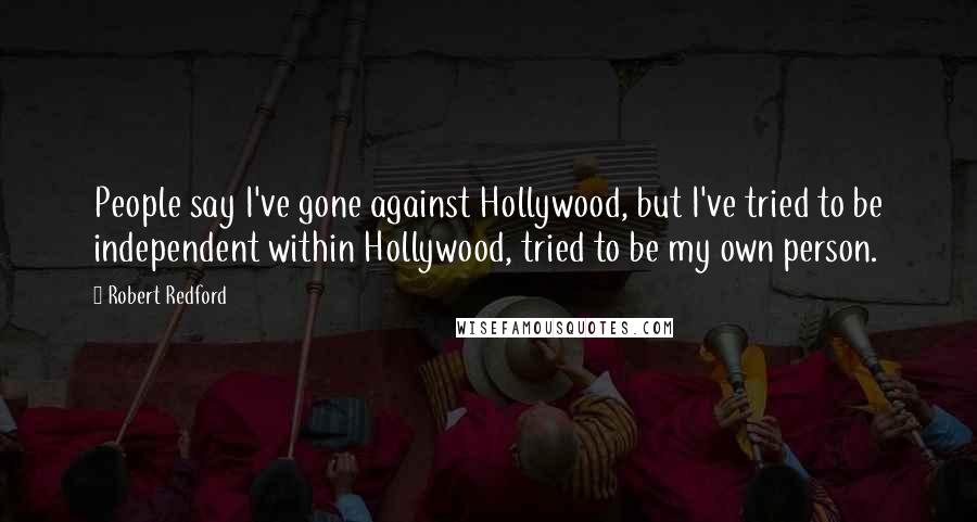 Robert Redford Quotes: People say I've gone against Hollywood, but I've tried to be independent within Hollywood, tried to be my own person.