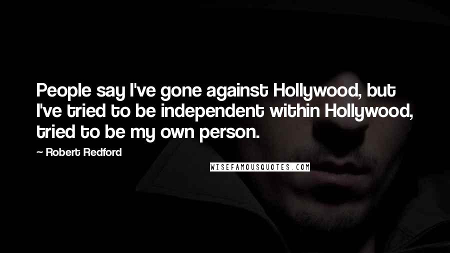 Robert Redford Quotes: People say I've gone against Hollywood, but I've tried to be independent within Hollywood, tried to be my own person.