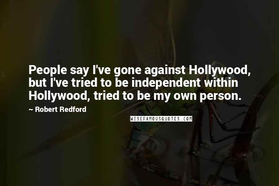 Robert Redford Quotes: People say I've gone against Hollywood, but I've tried to be independent within Hollywood, tried to be my own person.