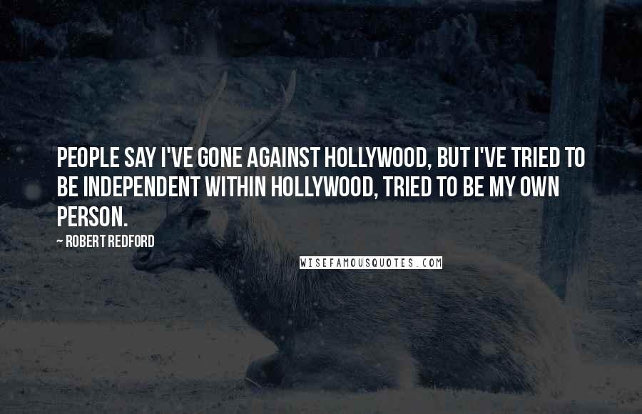 Robert Redford Quotes: People say I've gone against Hollywood, but I've tried to be independent within Hollywood, tried to be my own person.