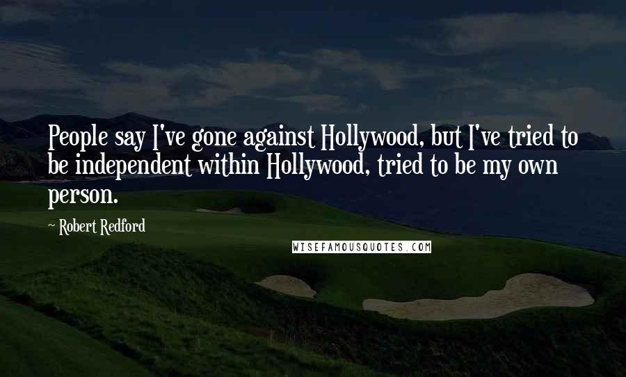 Robert Redford Quotes: People say I've gone against Hollywood, but I've tried to be independent within Hollywood, tried to be my own person.