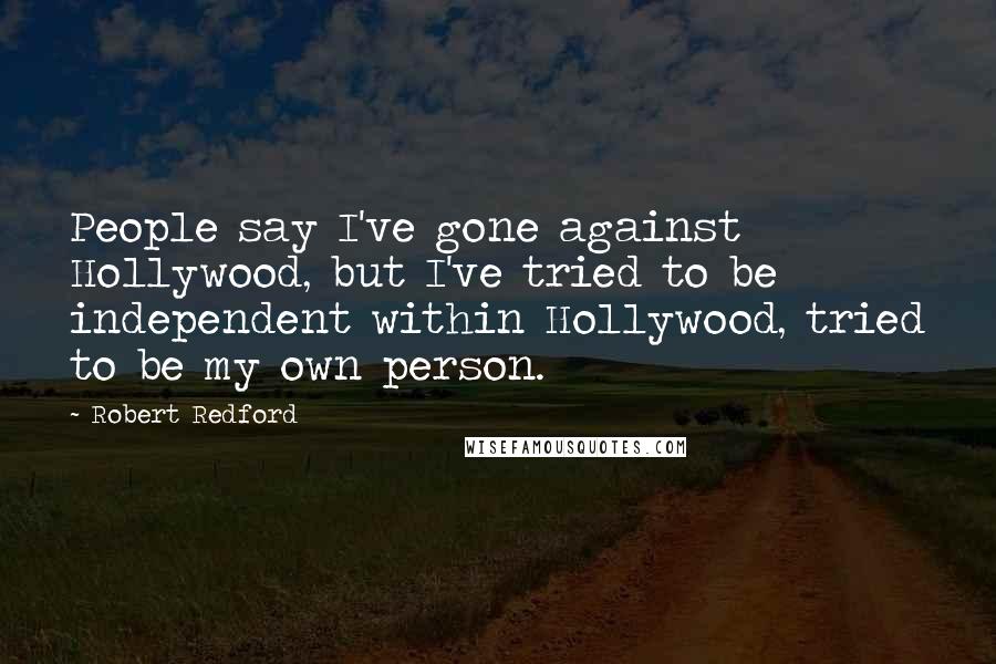 Robert Redford Quotes: People say I've gone against Hollywood, but I've tried to be independent within Hollywood, tried to be my own person.