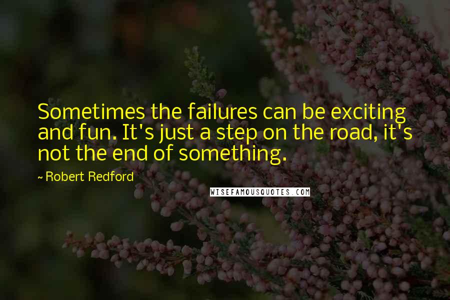 Robert Redford Quotes: Sometimes the failures can be exciting and fun. It's just a step on the road, it's not the end of something.