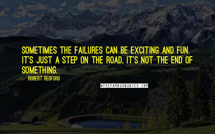Robert Redford Quotes: Sometimes the failures can be exciting and fun. It's just a step on the road, it's not the end of something.