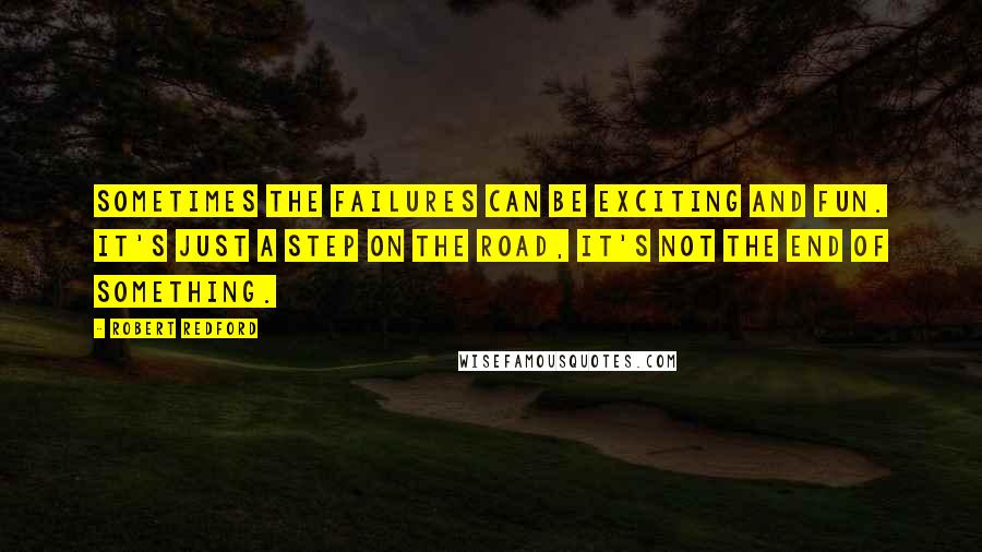 Robert Redford Quotes: Sometimes the failures can be exciting and fun. It's just a step on the road, it's not the end of something.