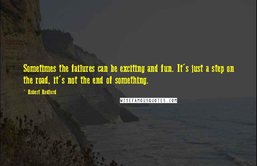 Robert Redford Quotes: Sometimes the failures can be exciting and fun. It's just a step on the road, it's not the end of something.