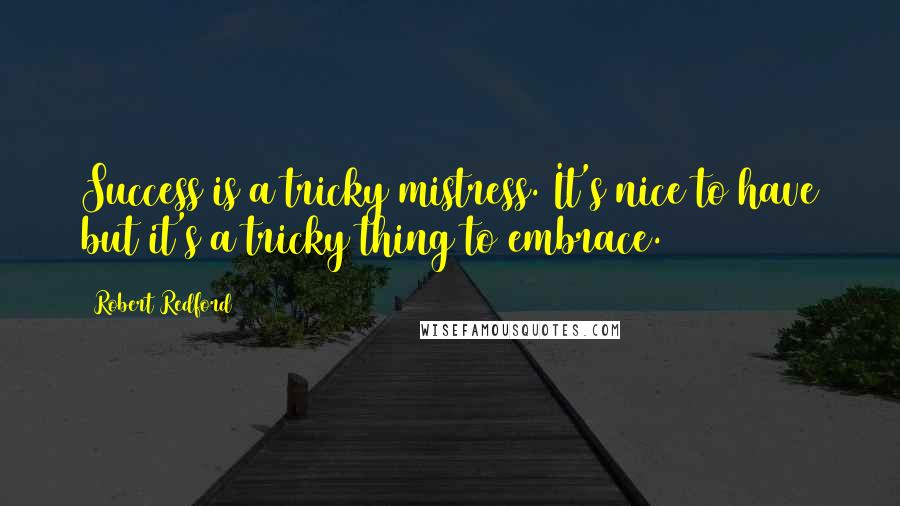 Robert Redford Quotes: Success is a tricky mistress. It's nice to have but it's a tricky thing to embrace.