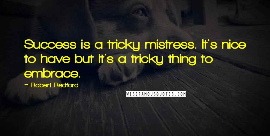 Robert Redford Quotes: Success is a tricky mistress. It's nice to have but it's a tricky thing to embrace.