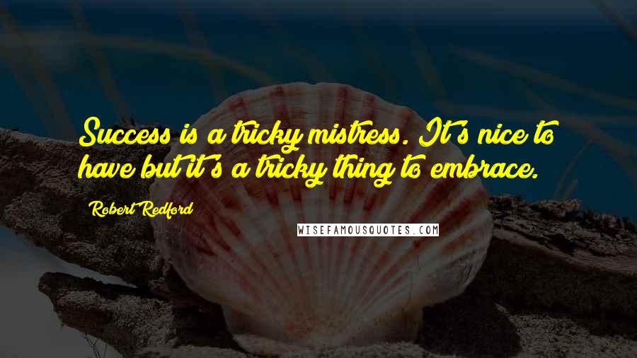 Robert Redford Quotes: Success is a tricky mistress. It's nice to have but it's a tricky thing to embrace.