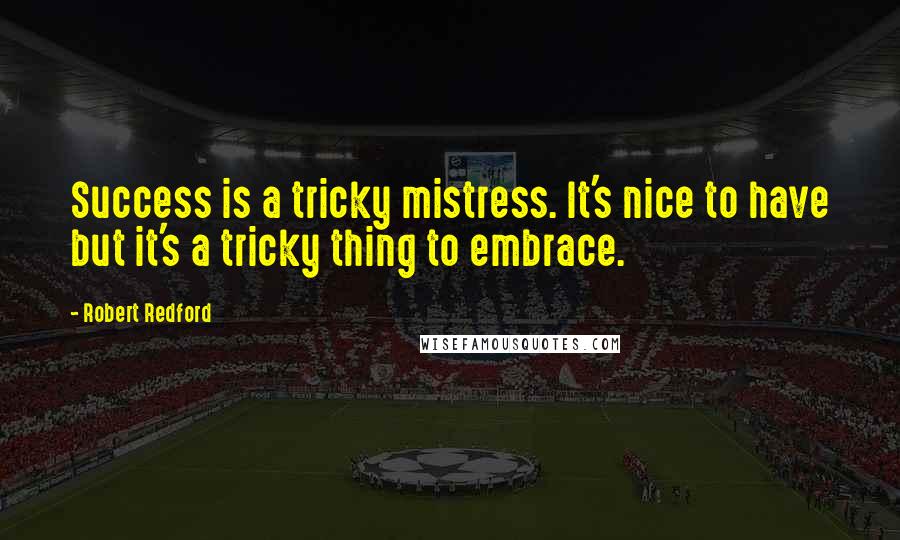 Robert Redford Quotes: Success is a tricky mistress. It's nice to have but it's a tricky thing to embrace.