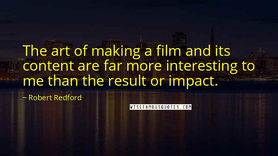 Robert Redford Quotes: The art of making a film and its content are far more interesting to me than the result or impact.