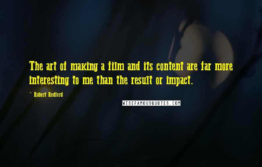 Robert Redford Quotes: The art of making a film and its content are far more interesting to me than the result or impact.