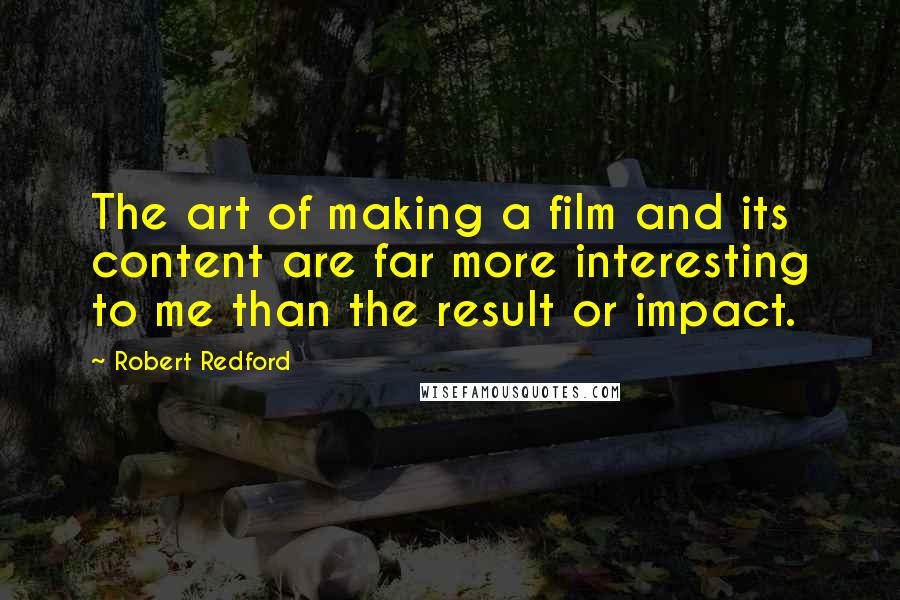 Robert Redford Quotes: The art of making a film and its content are far more interesting to me than the result or impact.