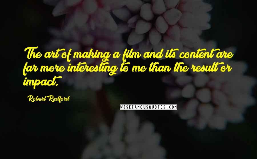 Robert Redford Quotes: The art of making a film and its content are far more interesting to me than the result or impact.