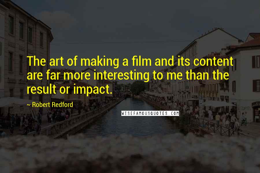 Robert Redford Quotes: The art of making a film and its content are far more interesting to me than the result or impact.