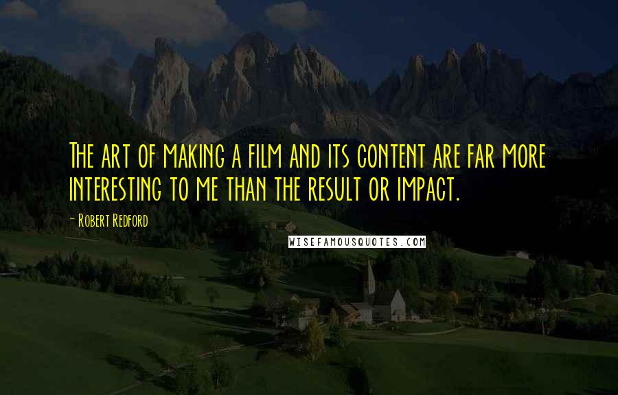 Robert Redford Quotes: The art of making a film and its content are far more interesting to me than the result or impact.