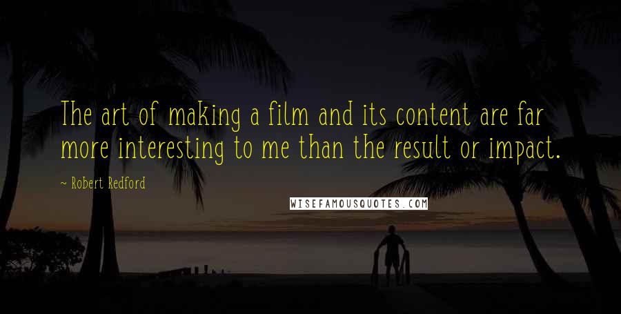 Robert Redford Quotes: The art of making a film and its content are far more interesting to me than the result or impact.