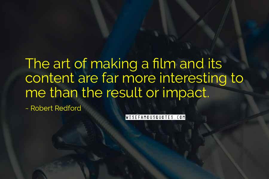 Robert Redford Quotes: The art of making a film and its content are far more interesting to me than the result or impact.