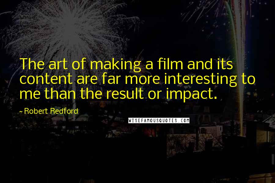 Robert Redford Quotes: The art of making a film and its content are far more interesting to me than the result or impact.