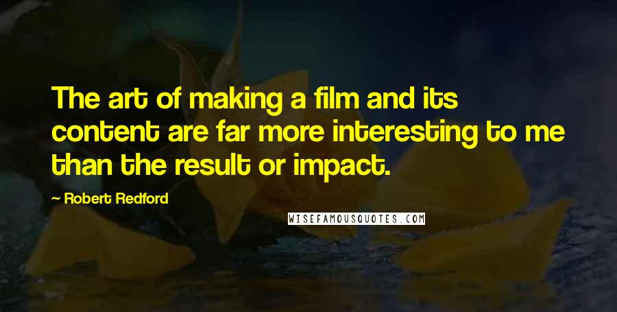 Robert Redford Quotes: The art of making a film and its content are far more interesting to me than the result or impact.