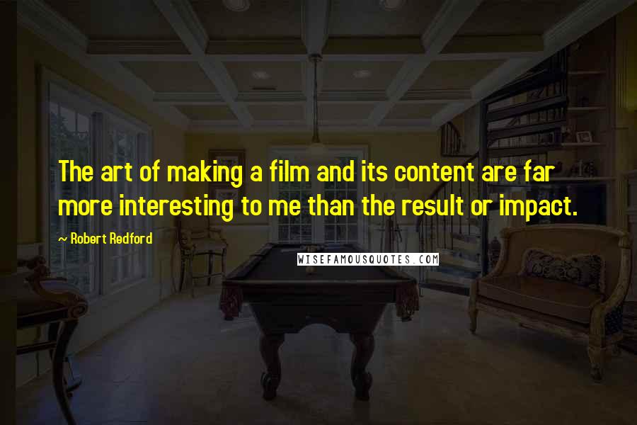 Robert Redford Quotes: The art of making a film and its content are far more interesting to me than the result or impact.