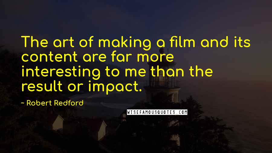 Robert Redford Quotes: The art of making a film and its content are far more interesting to me than the result or impact.