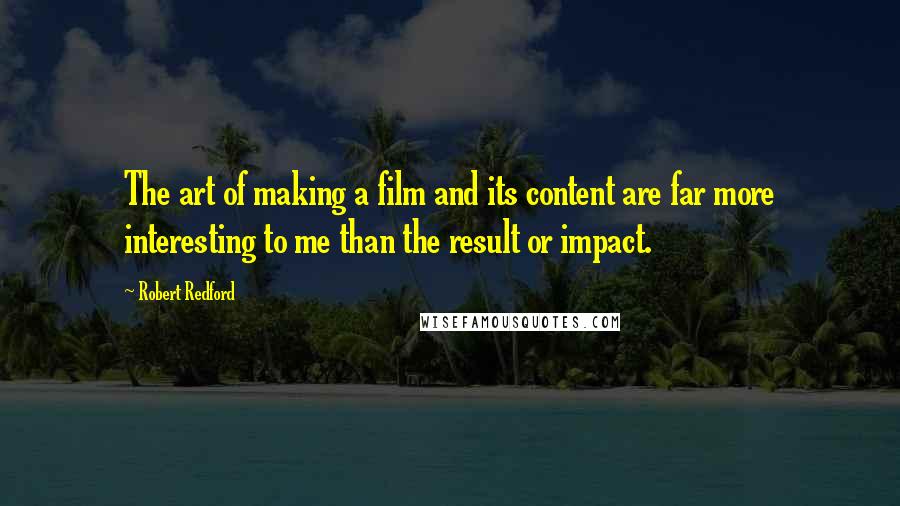 Robert Redford Quotes: The art of making a film and its content are far more interesting to me than the result or impact.