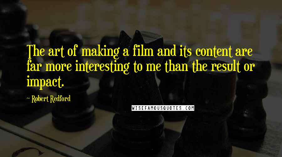 Robert Redford Quotes: The art of making a film and its content are far more interesting to me than the result or impact.