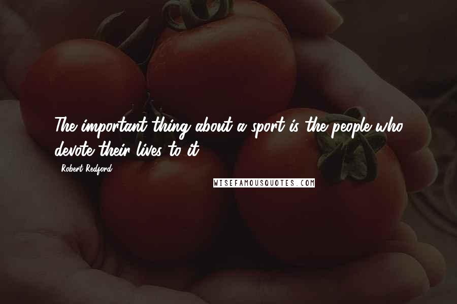 Robert Redford Quotes: The important thing about a sport is the people who devote their lives to it.