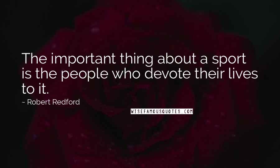 Robert Redford Quotes: The important thing about a sport is the people who devote their lives to it.