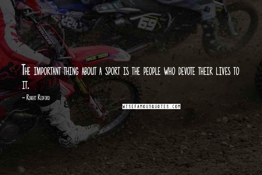Robert Redford Quotes: The important thing about a sport is the people who devote their lives to it.