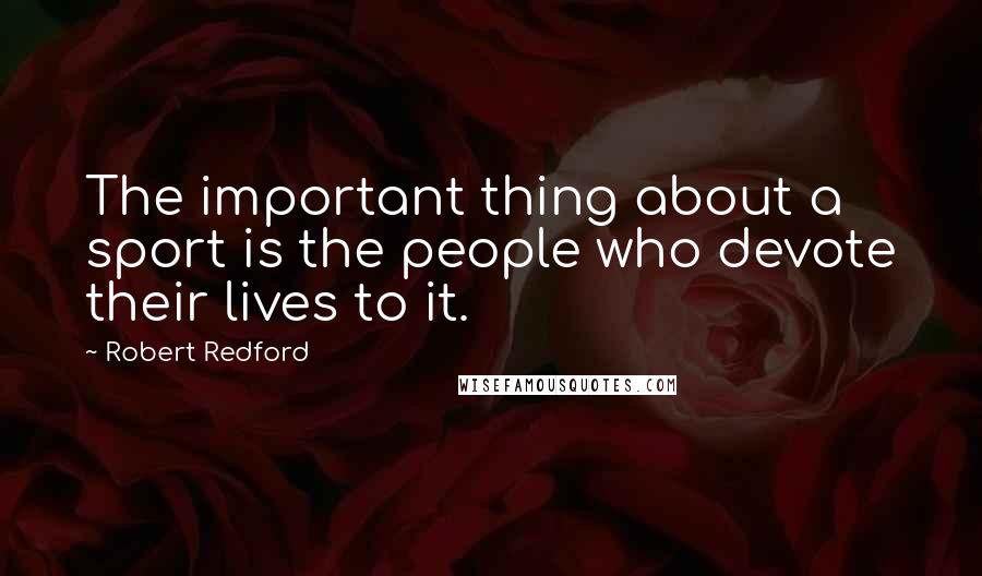 Robert Redford Quotes: The important thing about a sport is the people who devote their lives to it.