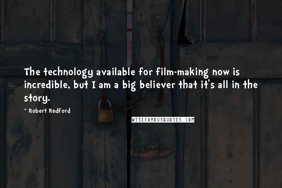 Robert Redford Quotes: The technology available for film-making now is incredible, but I am a big believer that it's all in the story.