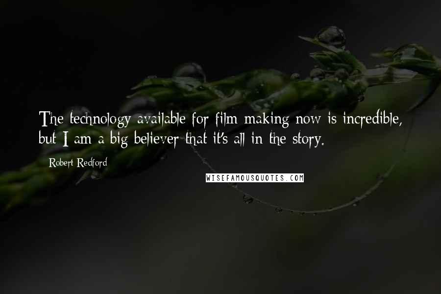 Robert Redford Quotes: The technology available for film-making now is incredible, but I am a big believer that it's all in the story.