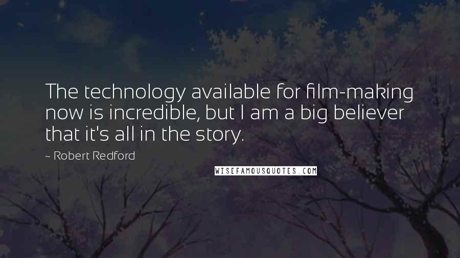 Robert Redford Quotes: The technology available for film-making now is incredible, but I am a big believer that it's all in the story.