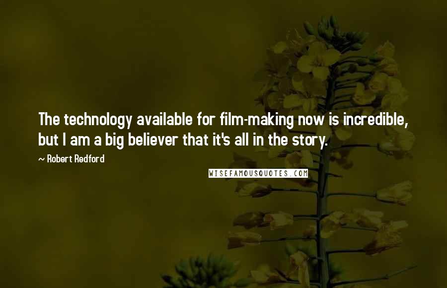 Robert Redford Quotes: The technology available for film-making now is incredible, but I am a big believer that it's all in the story.